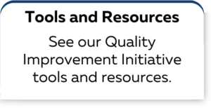 Tools and Resources See our Quality Improvement Initiative tools and resources.